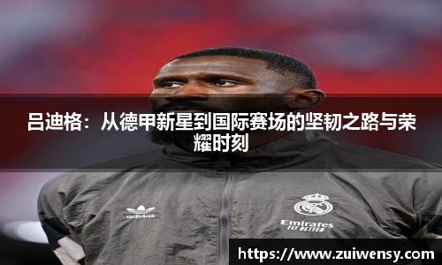 吕迪格：从德甲新星到国际赛场的坚韧之路与荣耀时刻