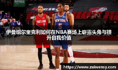 伊曼纽尔奎克利如何在NBA赛场上崭露头角与提升自我价值