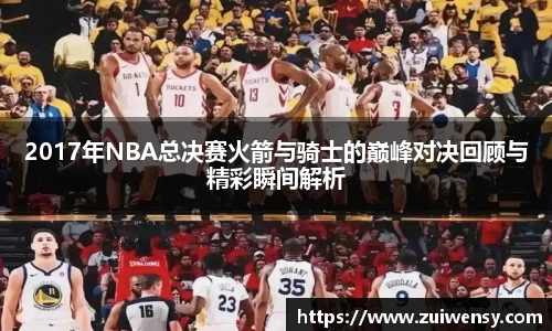 2017年NBA总决赛火箭与骑士的巅峰对决回顾与精彩瞬间解析